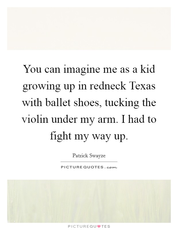 You can imagine me as a kid growing up in redneck Texas with ballet shoes, tucking the violin under my arm. I had to fight my way up Picture Quote #1