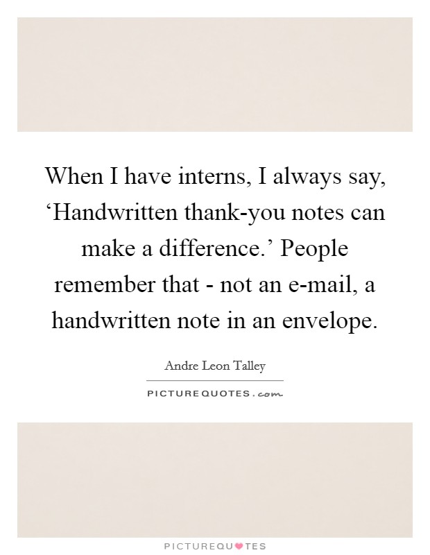 When I have interns, I always say, ‘Handwritten thank-you notes can make a difference.’ People remember that - not an e-mail, a handwritten note in an envelope Picture Quote #1