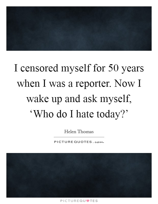 I censored myself for 50 years when I was a reporter. Now I wake up and ask myself, ‘Who do I hate today?’ Picture Quote #1