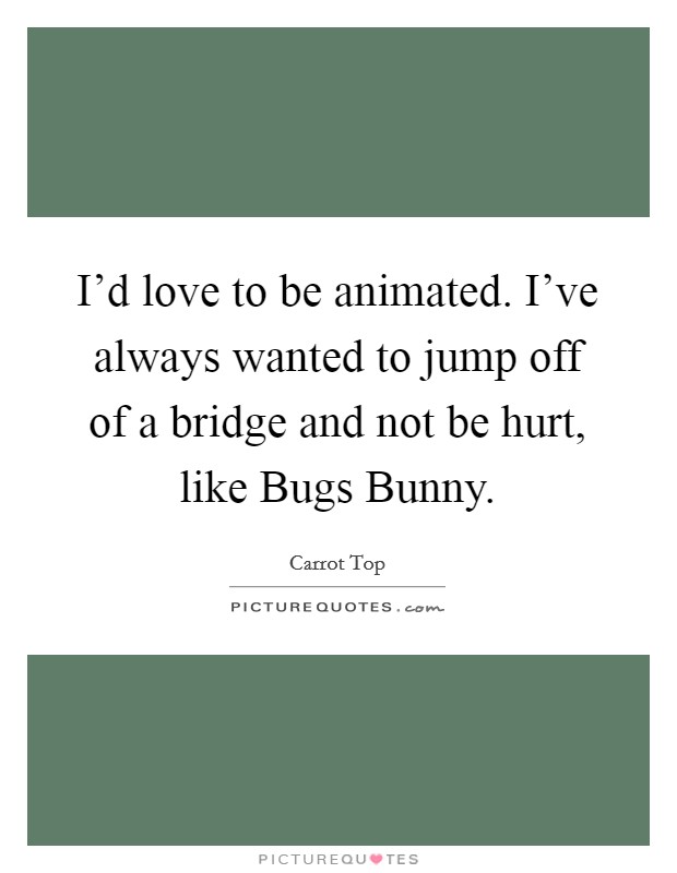 I'd love to be animated. I've always wanted to jump off of a bridge and not be hurt, like Bugs Bunny Picture Quote #1