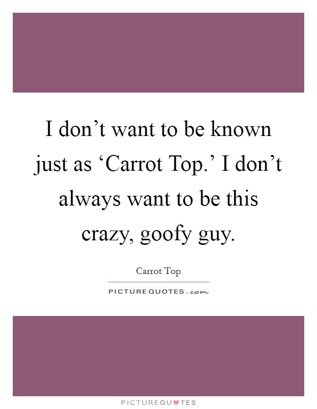 I don't want to be known just as ‘Carrot Top.' I don't always want to be this crazy, goofy guy Picture Quote #1