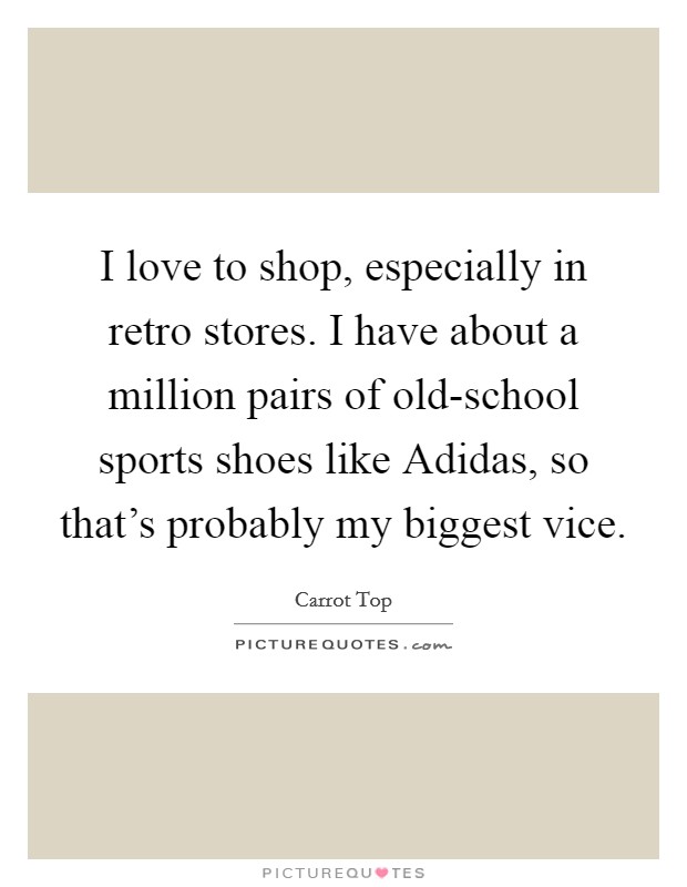 I love to shop, especially in retro stores. I have about a million pairs of old-school sports shoes like Adidas, so that’s probably my biggest vice Picture Quote #1