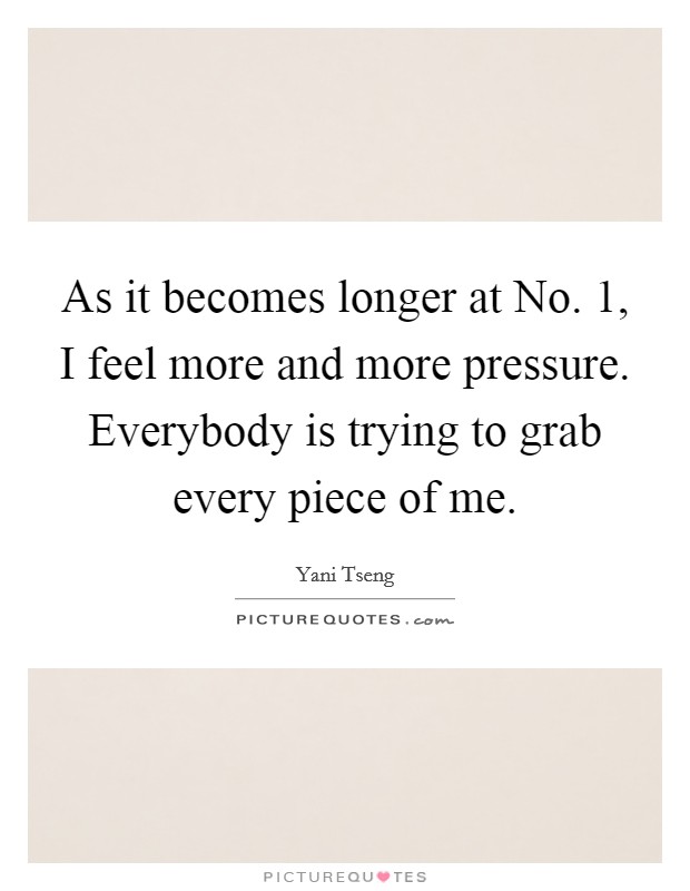 As it becomes longer at No. 1, I feel more and more pressure. Everybody is trying to grab every piece of me Picture Quote #1