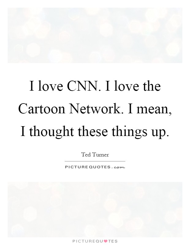 I love CNN. I love the Cartoon Network. I mean, I thought these things up Picture Quote #1