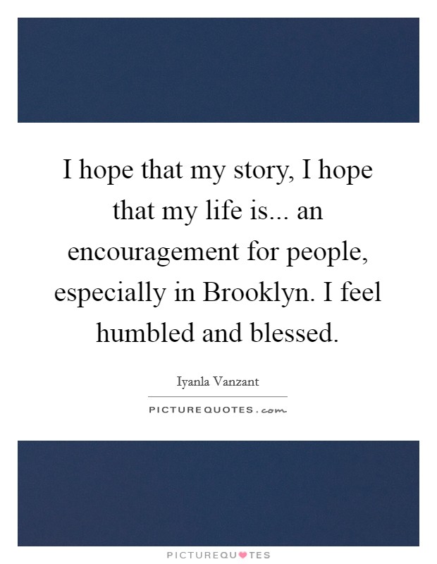 I hope that my story, I hope that my life is... an encouragement for people, especially in Brooklyn. I feel humbled and blessed Picture Quote #1