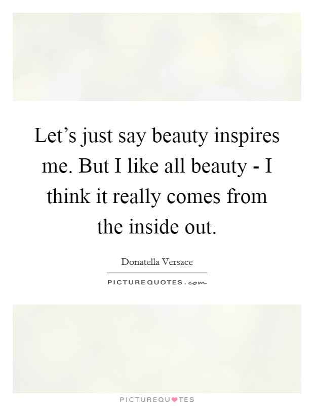 Let’s just say beauty inspires me. But I like all beauty - I think it really comes from the inside out Picture Quote #1