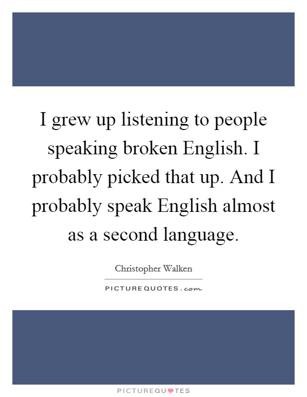 I grew up listening to people speaking broken English. I probably picked that up. And I probably speak English almost as a second language Picture Quote #1