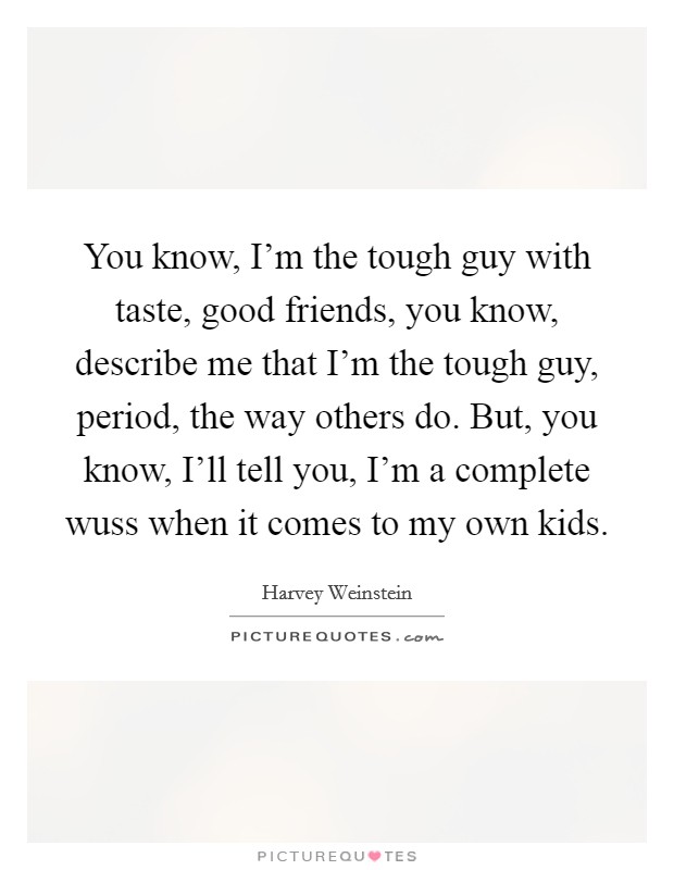 You know, I’m the tough guy with taste, good friends, you know, describe me that I’m the tough guy, period, the way others do. But, you know, I’ll tell you, I’m a complete wuss when it comes to my own kids Picture Quote #1