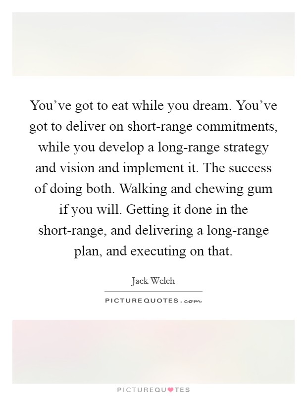 You’ve got to eat while you dream. You’ve got to deliver on short-range commitments, while you develop a long-range strategy and vision and implement it. The success of doing both. Walking and chewing gum if you will. Getting it done in the short-range, and delivering a long-range plan, and executing on that Picture Quote #1