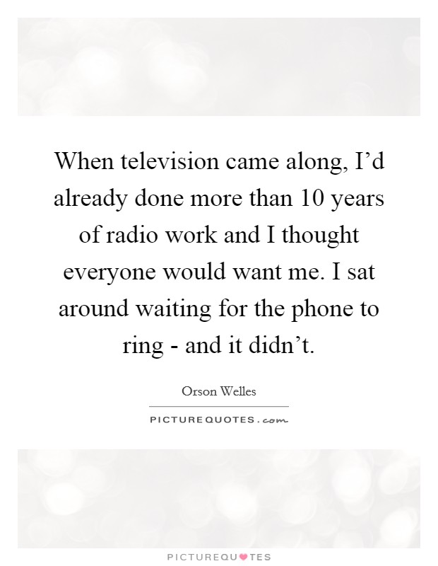 When television came along, I’d already done more than 10 years of radio work and I thought everyone would want me. I sat around waiting for the phone to ring - and it didn’t Picture Quote #1