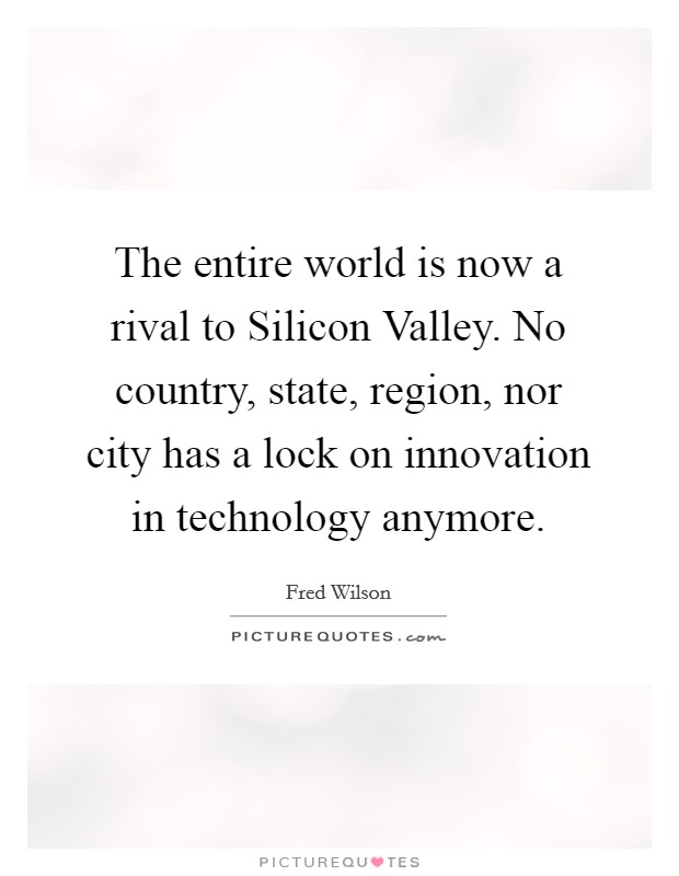 The entire world is now a rival to Silicon Valley. No country, state, region, nor city has a lock on innovation in technology anymore Picture Quote #1