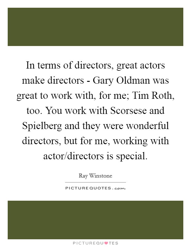 In terms of directors, great actors make directors - Gary Oldman was great to work with, for me; Tim Roth, too. You work with Scorsese and Spielberg and they were wonderful directors, but for me, working with actor/directors is special Picture Quote #1
