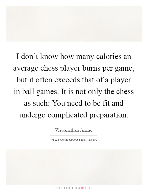 I don’t know how many calories an average chess player burns per game, but it often exceeds that of a player in ball games. It is not only the chess as such: You need to be fit and undergo complicated preparation Picture Quote #1