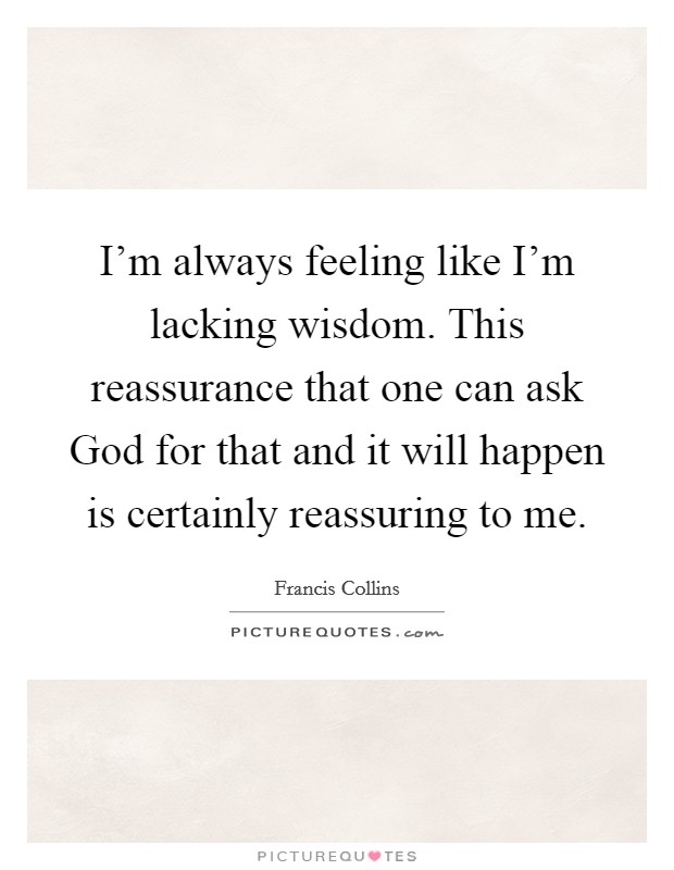I’m always feeling like I’m lacking wisdom. This reassurance that one can ask God for that and it will happen is certainly reassuring to me Picture Quote #1