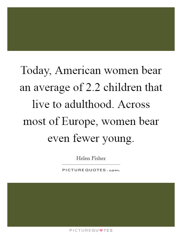 Today, American women bear an average of 2.2 children that live to adulthood. Across most of Europe, women bear even fewer young Picture Quote #1