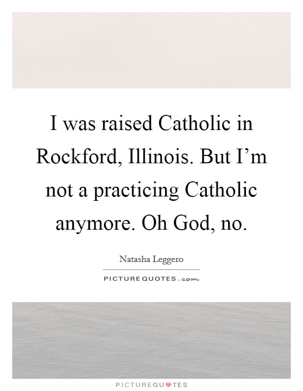 I was raised Catholic in Rockford, Illinois. But I’m not a practicing Catholic anymore. Oh God, no Picture Quote #1