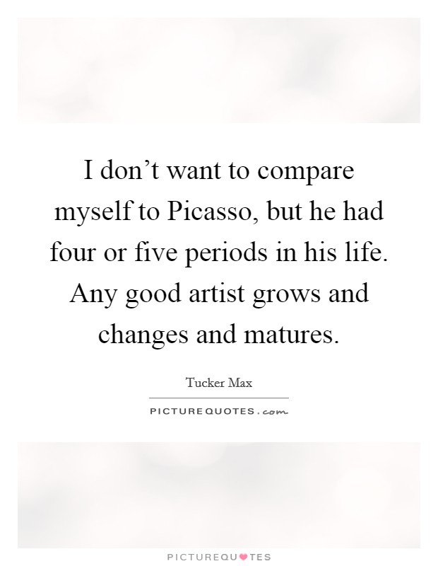I don’t want to compare myself to Picasso, but he had four or five periods in his life. Any good artist grows and changes and matures Picture Quote #1