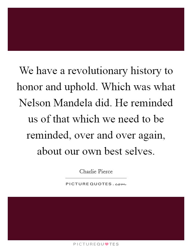 We have a revolutionary history to honor and uphold. Which was what Nelson Mandela did. He reminded us of that which we need to be reminded, over and over again, about our own best selves Picture Quote #1