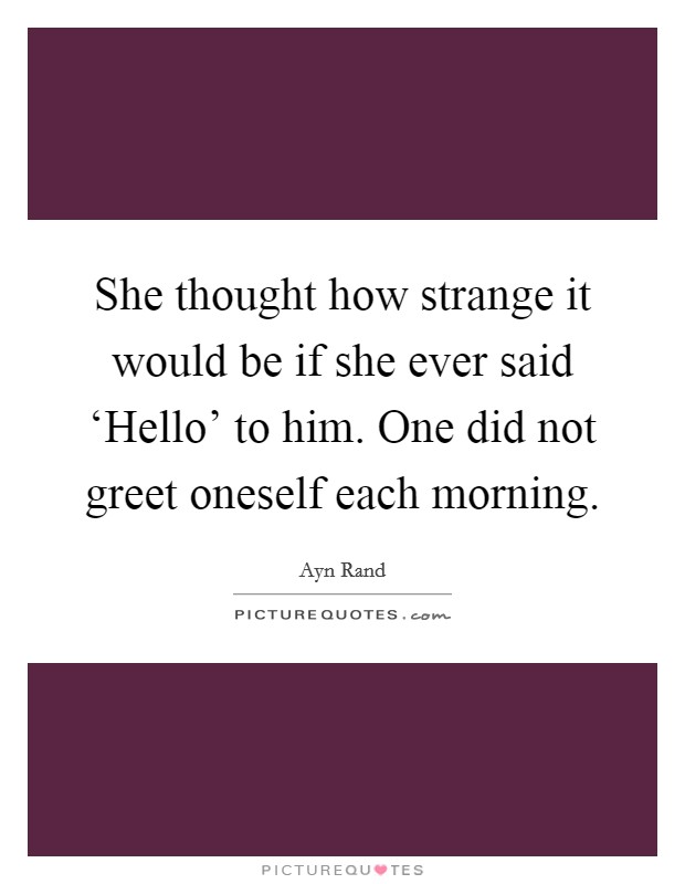 She thought how strange it would be if she ever said ‘Hello’ to him. One did not greet oneself each morning Picture Quote #1
