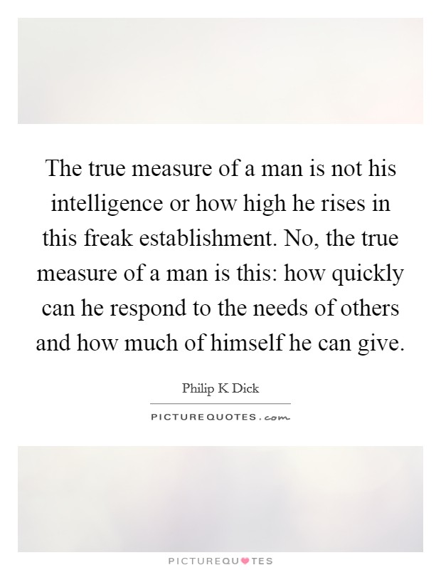 The true measure of a man is not his intelligence or how high he rises in this freak establishment. No, the true measure of a man is this: how quickly can he respond to the needs of others and how much of himself he can give Picture Quote #1