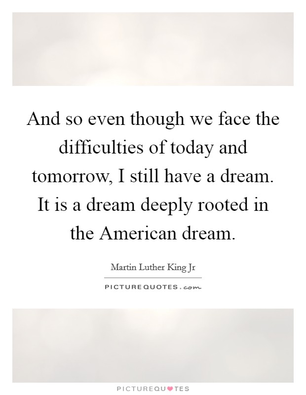 And so even though we face the difficulties of today and tomorrow, I still have a dream. It is a dream deeply rooted in the American dream Picture Quote #1
