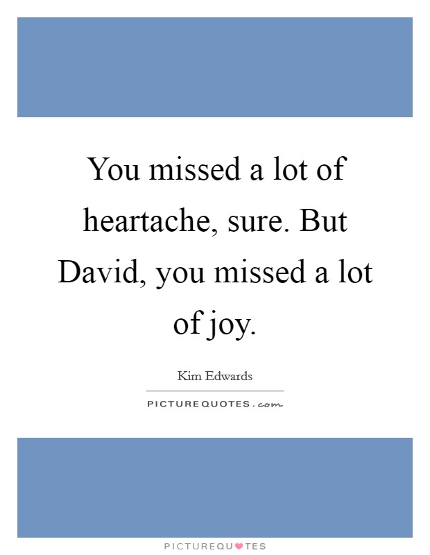 You missed a lot of heartache, sure. But David, you missed a lot of joy Picture Quote #1