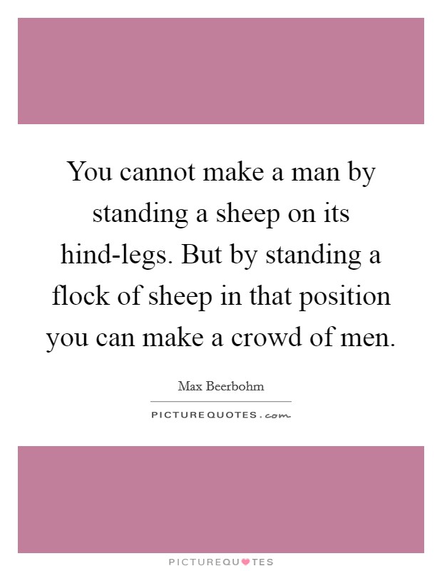 You cannot make a man by standing a sheep on its hind-legs. But by standing a flock of sheep in that position you can make a crowd of men Picture Quote #1