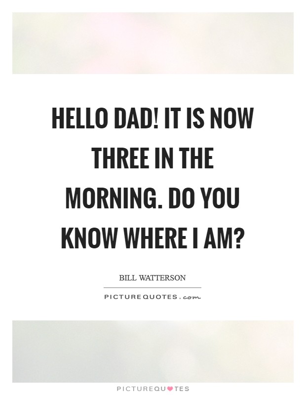 Hello Dad! It is now three in the morning. Do you know where I am? Picture Quote #1