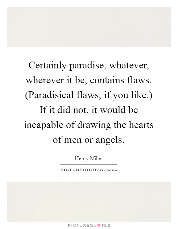 Certainly paradise, whatever, wherever it be, contains flaws. (Paradisical flaws, if you like.) If it did not, it would be incapable of drawing the hearts of men or angels Picture Quote #1