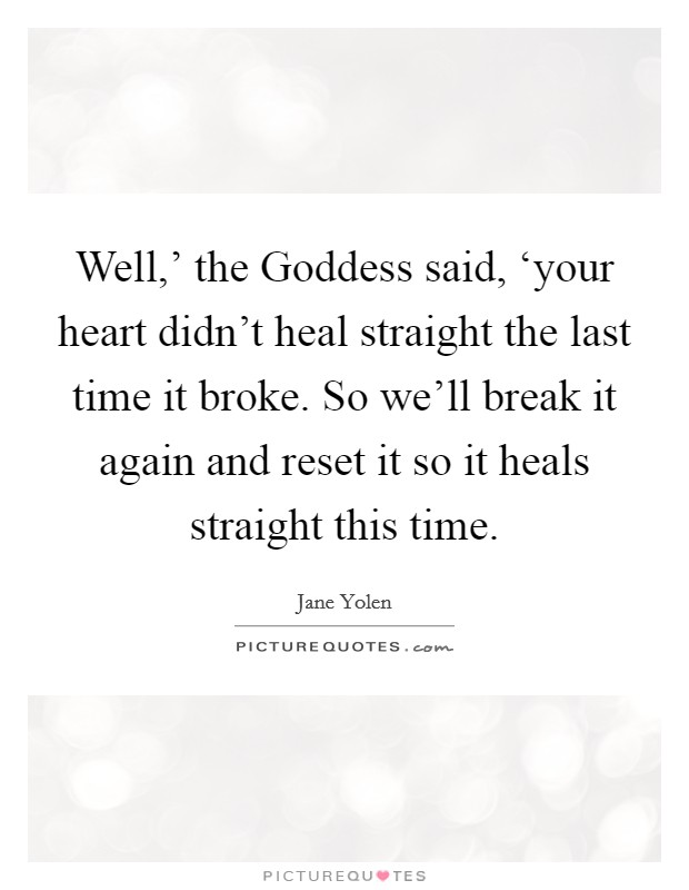 Well,’ the Goddess said, ‘your heart didn’t heal straight the last time it broke. So we’ll break it again and reset it so it heals straight this time Picture Quote #1