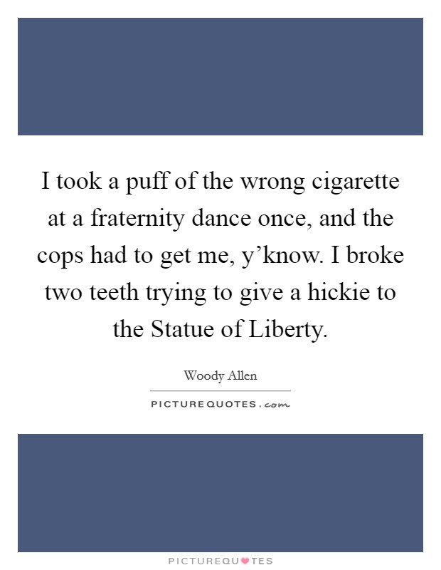 I took a puff of the wrong cigarette at a fraternity dance once, and the cops had to get me, y’know. I broke two teeth trying to give a hickie to the Statue of Liberty Picture Quote #1