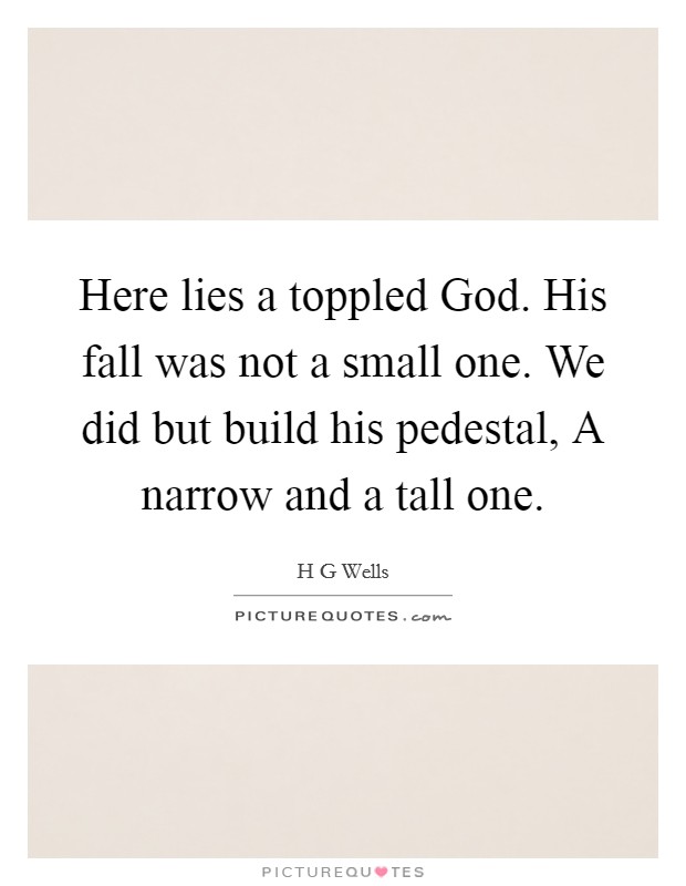 Here lies a toppled God. His fall was not a small one. We did but build his pedestal, A narrow and a tall one Picture Quote #1
