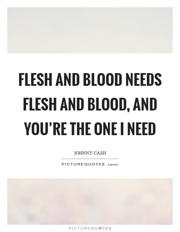 Flesh and blood needs flesh and blood, and you’re the one I need Picture Quote #1