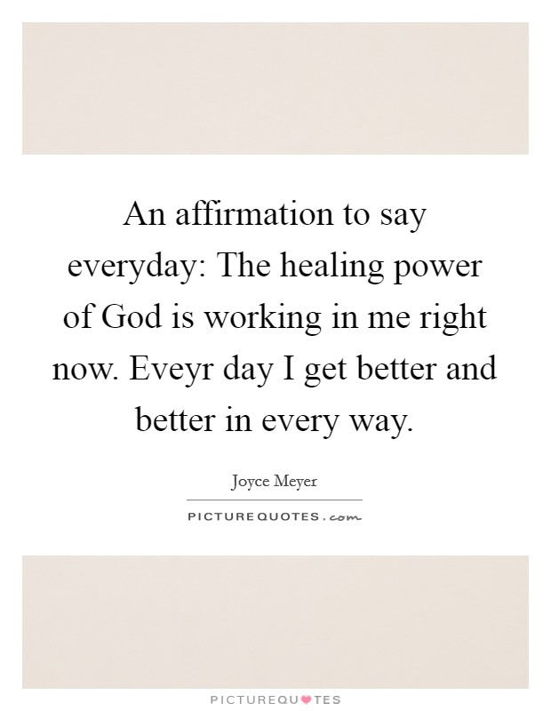 An affirmation to say everyday: The healing power of God is working in me right now. Eveyr day I get better and better in every way Picture Quote #1