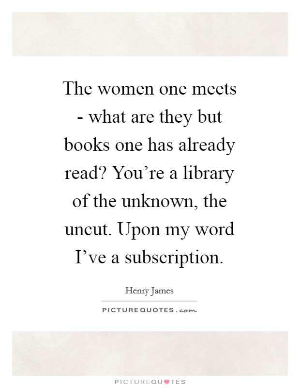 The women one meets - what are they but books one has already read? You're a library of the unknown, the uncut. Upon my word I've a subscription Picture Quote #1