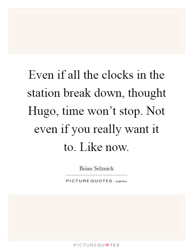 Even if all the clocks in the station break down, thought Hugo, time won’t stop. Not even if you really want it to. Like now Picture Quote #1