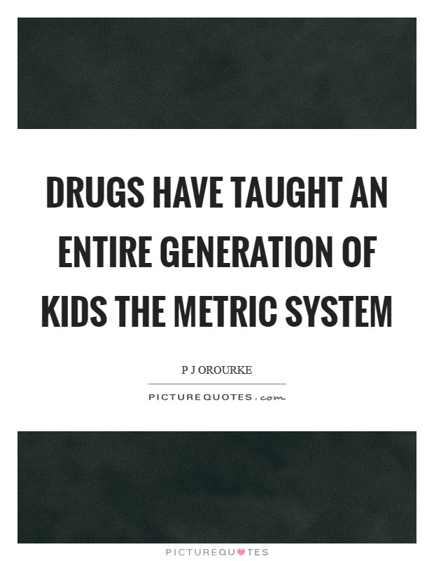 Drugs have taught an entire generation of kids the metric system Picture Quote #1