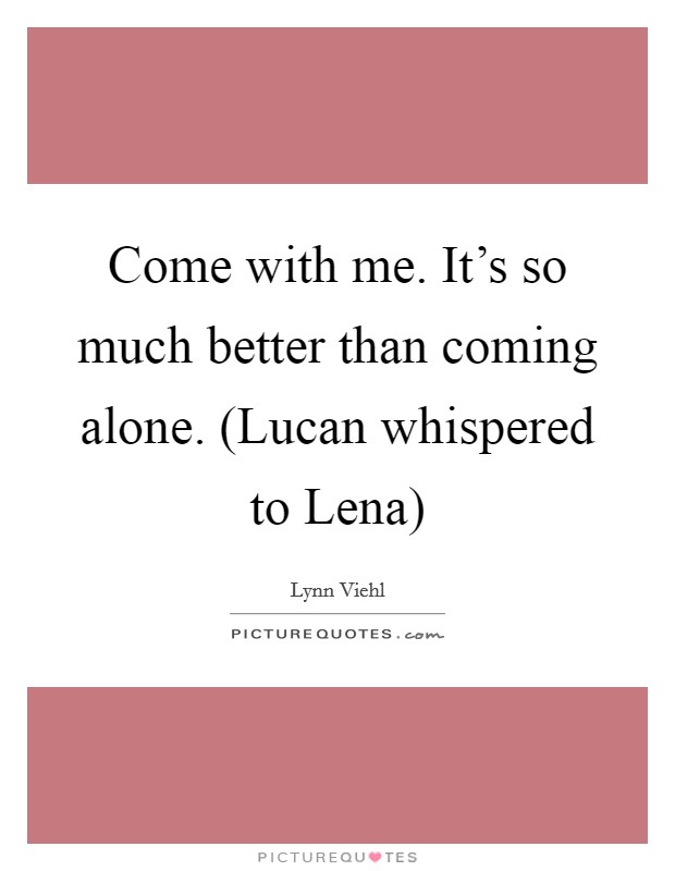 Come with me. It’s so much better than coming alone. (Lucan whispered to Lena) Picture Quote #1
