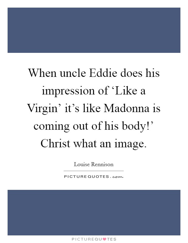 When uncle Eddie does his impression of ‘Like a Virgin’ it’s like Madonna is coming out of his body!’ Christ what an image Picture Quote #1
