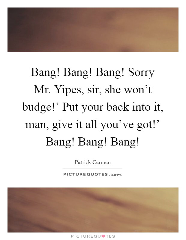 Bang! Bang! Bang! Sorry Mr. Yipes, sir, she won’t budge!’ Put your back into it, man, give it all you’ve got!’ Bang! Bang! Bang! Picture Quote #1
