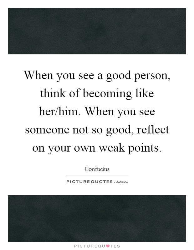 When you see a good person, think of becoming like her/him. When you see someone not so good, reflect on your own weak points Picture Quote #1