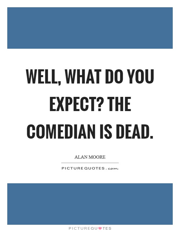 Well, what do you expect? The Comedian is dead Picture Quote #1