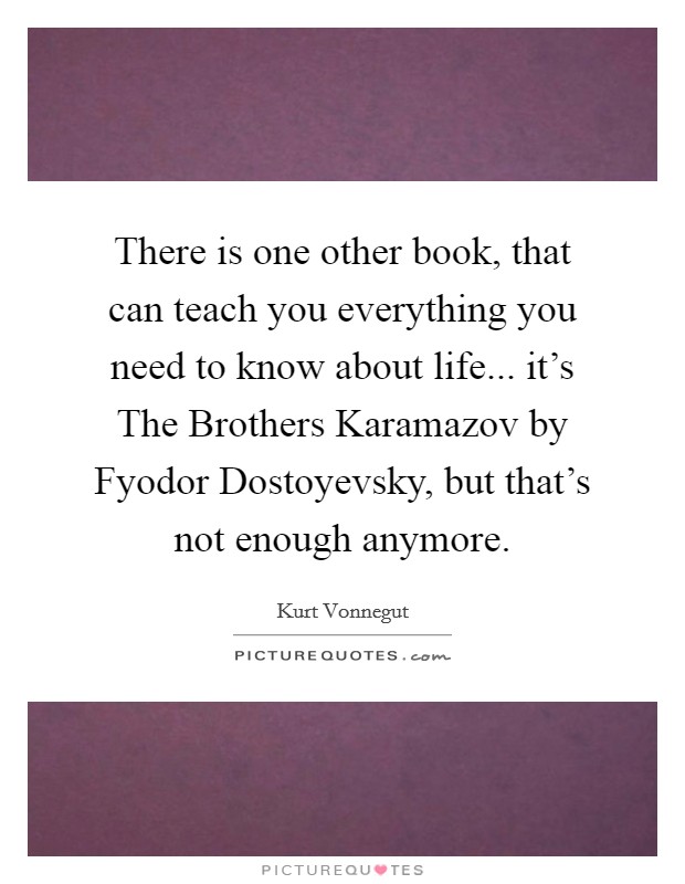 There is one other book, that can teach you everything you need to know about life... it’s The Brothers Karamazov by Fyodor Dostoyevsky, but that’s not enough anymore Picture Quote #1