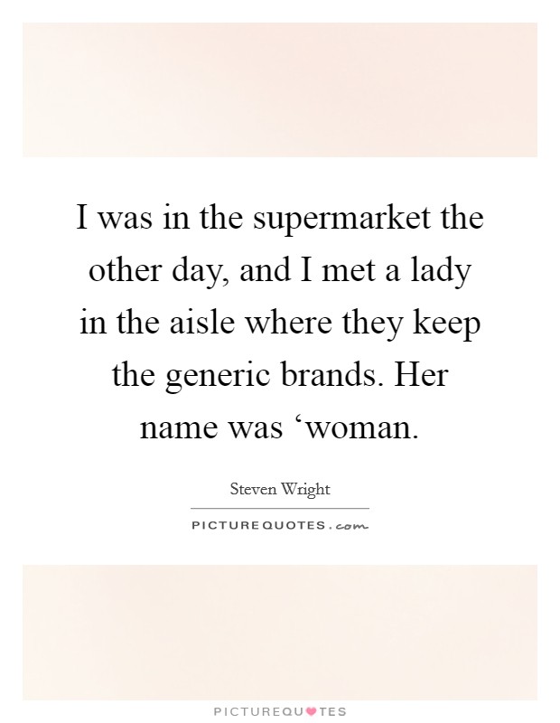 I was in the supermarket the other day, and I met a lady in the aisle where they keep the generic brands. Her name was ‘woman Picture Quote #1