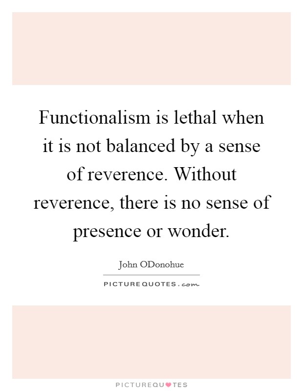 Functionalism is lethal when it is not balanced by a sense of reverence. Without reverence, there is no sense of presence or wonder Picture Quote #1