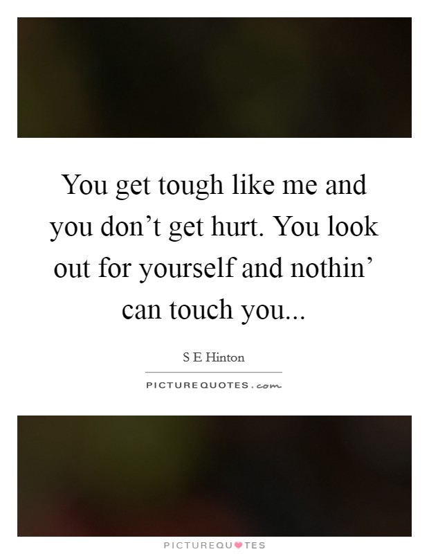 You get tough like me and you don't get hurt. You look out for yourself and nothin' can touch you Picture Quote #1