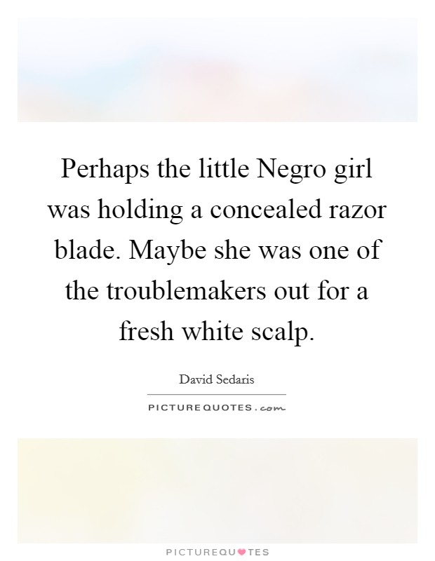 Perhaps the little Negro girl was holding a concealed razor blade. Maybe she was one of the troublemakers out for a fresh white scalp Picture Quote #1
