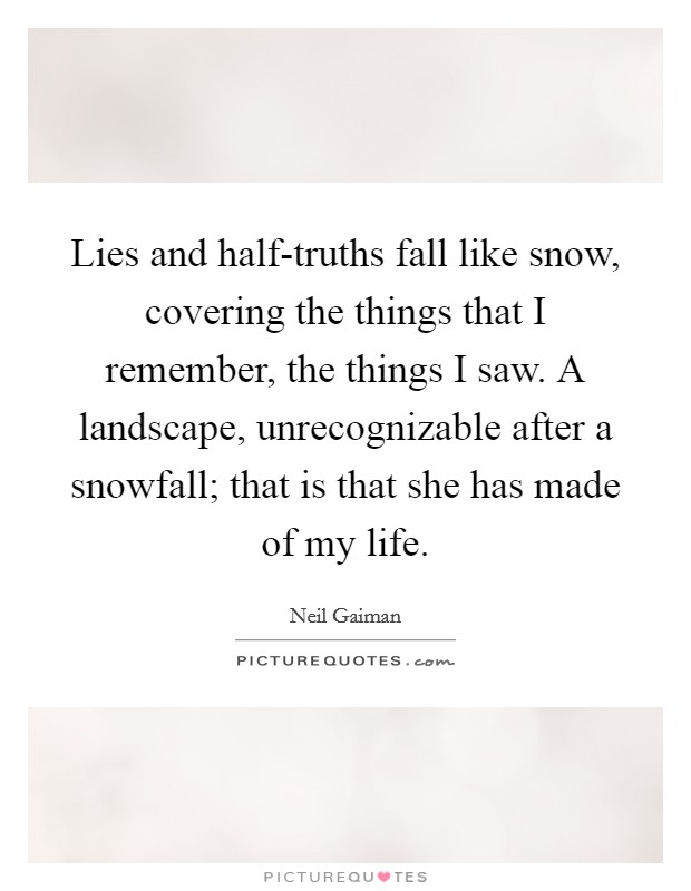Lies and half-truths fall like snow, covering the things that I remember, the things I saw. A landscape, unrecognizable after a snowfall; that is that she has made of my life Picture Quote #1