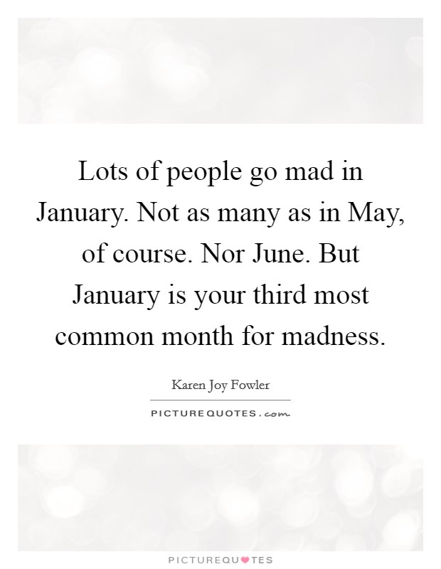 Lots of people go mad in January. Not as many as in May, of course. Nor June. But January is your third most common month for madness Picture Quote #1