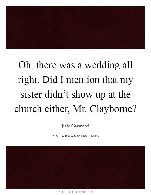 Oh, there was a wedding all right. Did I mention that my sister didn’t show up at the church either, Mr. Clayborne? Picture Quote #1